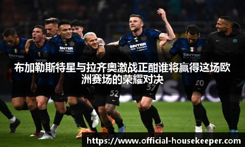 布加勒斯特星与拉齐奥激战正酣谁将赢得这场欧洲赛场的荣耀对决