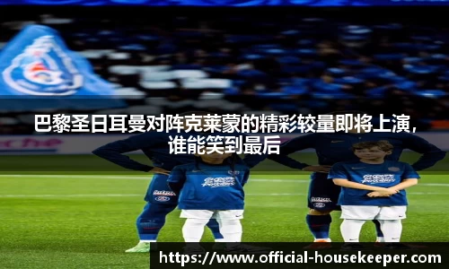 巴黎圣日耳曼对阵克莱蒙的精彩较量即将上演，谁能笑到最后