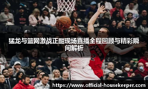 猛龙与篮网激战正酣现场直播全程回顾与精彩瞬间解析