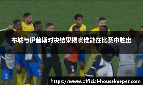 布城与伊普斯对决结果揭晓谁能在比赛中胜出