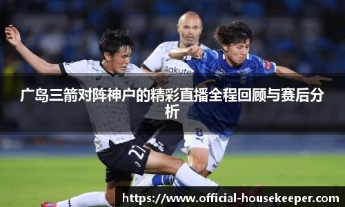 广岛三箭对阵神户的精彩直播全程回顾与赛后分析