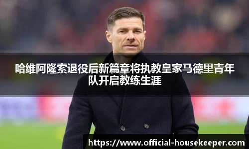 哈维阿隆索退役后新篇章将执教皇家马德里青年队开启教练生涯