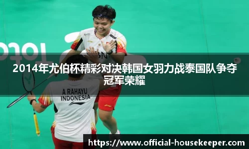 2014年尤伯杯精彩对决韩国女羽力战泰国队争夺冠军荣耀
