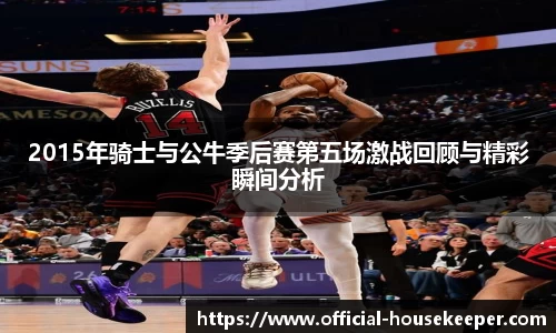 2015年骑士与公牛季后赛第五场激战回顾与精彩瞬间分析
