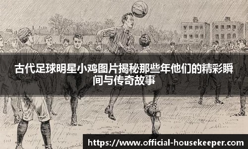 古代足球明星小鸡图片揭秘那些年他们的精彩瞬间与传奇故事