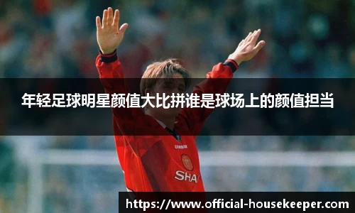 年轻足球明星颜值大比拼谁是球场上的颜值担当