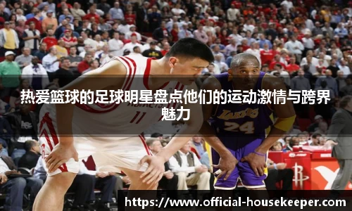热爱篮球的足球明星盘点他们的运动激情与跨界魅力