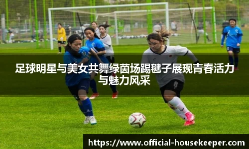 足球明星与美女共舞绿茵场踢毽子展现青春活力与魅力风采