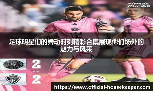 足球明星们的舞动时刻精彩合集展现他们场外的魅力与风采